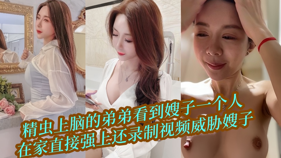 精虫上脑的弟弟看到嫂子一个人在家直接强上还录制视频威胁嫂子