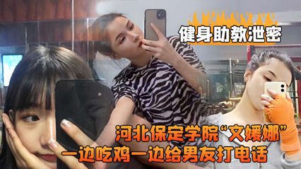 河北保定学院健身助教文媛娜真空上阵紧身裤 偷拍视频流出！边玩吃鸡边电话调情 第一视角胯下镜头娇喘连连